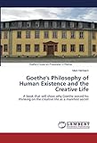 Goethe's Philosophy of Human Existence and the Creative Life: A book that will show why Goethe...