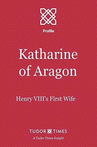 Katharine of Aragon: Henry VIII's First Wife (Tudor Times Insights (Profiles))