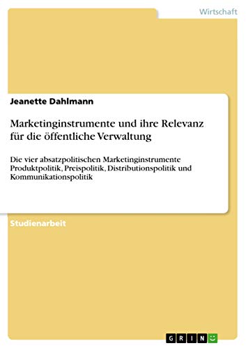Marketinginstrumente und ihre Relevanz für die öffentliche Verwaltung: Die vier absatzpolitischen Marketinginstrumente Produktpolitik, Preispolitik, ... und Kommunikationspolitik (German Edition)