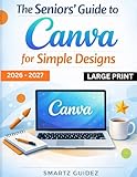 The Seniors' Guide to Canva for Simple Designs 2026 – 2027 LARGE PRINT: Beginner to Pro Stunning Creative Graphics for Social Media, Personal, Small, and Medium business growth