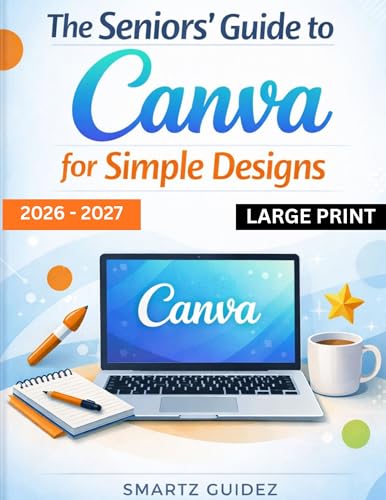 The Seniors' Guide to Canva for Simple Designs 2026 – 2027 LARGE PRINT: Beginner to Pro Stunning Creative Graphics for Social Media, Personal, Small, and Medium business growth