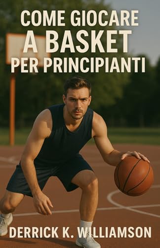 COME GIOCARE A BASKET PER PRINCIPIANTI: Una guida passo passo per imparare le abilità, le regole e le strategie del basket