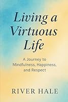 Living a Virtuous Life: A Journey to Mindfulness, Happiness, and Respect B0F32T9RSQ Book Cover