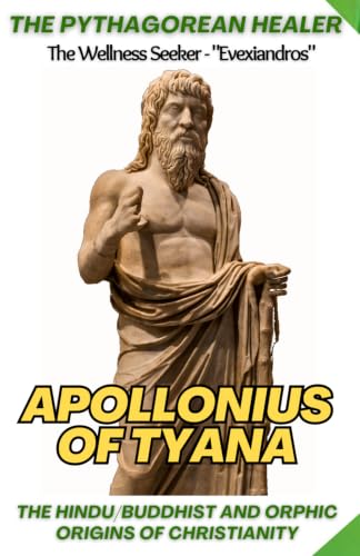The Pythagorean Healer: Apollonius of Tyana, Mysticism &amp; Spiritual Teachings: The Hindu / Buddhist and Orphic Origins of Christianity