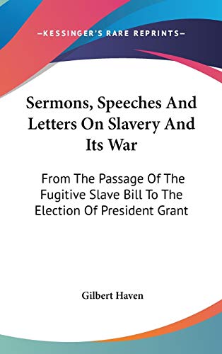 Sermons, Speeches And Letters On Slavery And Its War: From The Passage Of The Fugitive Slave Bill To The Election Of President Grant