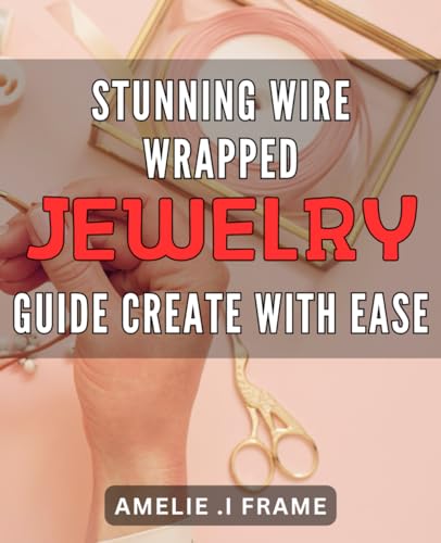 Stunning Wire Wrapped Jewelry Guide: Create with Ease: Unleash Your Creativity with Easy-to-Follow Techniques for Crafting Beautiful Wire Wrapped Jewelry