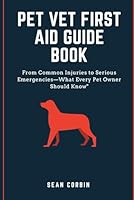 PET VET FIRST AID GUIDE BOOK: From Common Injuries to Serious Emergencies—What Every Pet Owner Should Know B0DGCM2KGP Book Cover