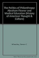 The Politics of Philanthropy: Abraham Flexner and Medical Education (History of American Thought and Culture) 0299117545 Book Cover