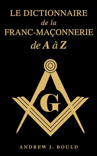 Le Dictionnaire de la Franc-Maçonnerie de A à Z: Un guide complet des symboles, rituels, mystères, traditions et histoire pour les francs-maçons et les esprits curieux