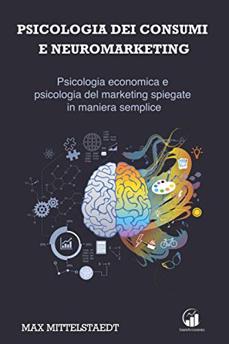 Psicologia dei Consumi e Neuromarketing: Psicologia economica e psicologia del marketing spiegate in maniera semplice!