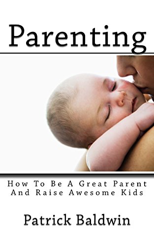 Parenting: How To Be A Great Parent And Raise Awesome Kids: Volume 1 (Best Parenting Books On Amazon)