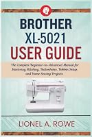 Brother XL-5021 User Guide: The Complete Beginner-to-Advanced Manual for Mastering Stitching, Buttonholes, Bobbin Setup, and Home Sewing Projects B0H87F7FYP Book Cover
