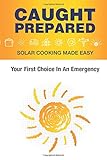 Caught Prepared: Solar Cooking Made Easy: Your First Choice In An Emergency