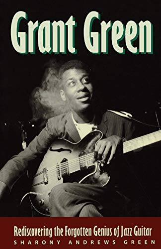 Grant Green: Rediscovering the Forgotten Genius of Jazz Guitar Grant Green: Rediscovering the Forgotten Genius of Jazz Guitar