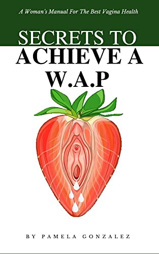 Secrets To Achieve A W.A.P: A Woman's Manual For The Best Vagina Health