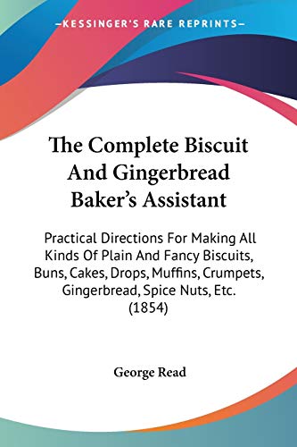 The Complete Biscuit And Gingerbread Baker's Assistant: Practical Directions For Making All Kinds Of Plain And Fancy Biscuits, Buns, Cakes, Drops, ... Gingerbread, Spice Nuts, Etc. (1854)