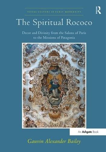 The Spiritual Rococo: Decor and Divinity from the Salons of Paris to the Missions of Patagonia (Visual Culture in Early Modernity)