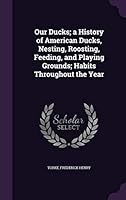 Our Ducks; a History of American Ducks, Nesting, Roosting, Feeding, and Playing Grounds; Habits Throughout the Year 1341767256 Book Cover