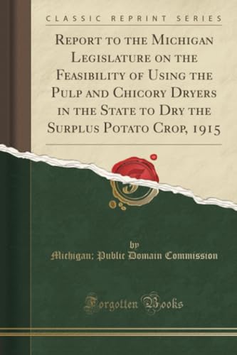 Report to the Michigan Legislature on the Feasibility of Using the Pulp and Chicory Dryers in the State to Dry the Surplus Potato Crop, 1915 (Classic Reprint)