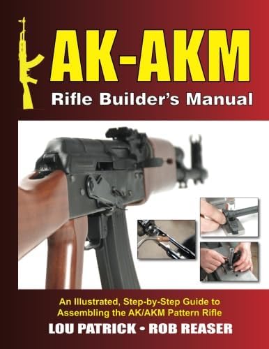 AK-AKM Rifle Builder's Manual: An Illustrated, Step-by-Step Guide to Assembling the AK/AKM Pattern Rifle