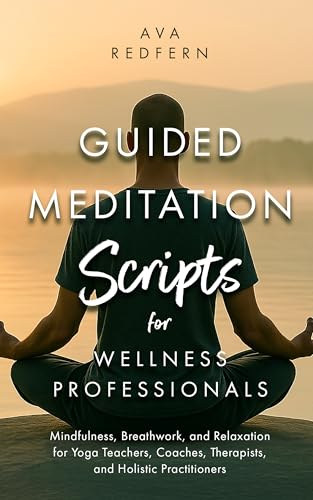 Guided Meditation Scripts for Wellness Professionals: Mindfulness, Breathwork, and Relaxation for Yoga Teachers, Coaches, Therapists, and Holistic Practitioners