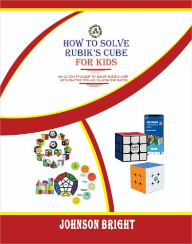 HOW TO SOLVE RUBIK’S CUBE FOR KIDS: AN ULTIMATE GUIDE TO SOLVE RUBIK’S CUBE WITH PRACTICE TIPS AND ILLUSTRATIVE PHOTOS