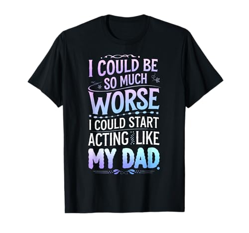 I Could Be So Much Worse I Could Start Acting Like My Dad Camiseta