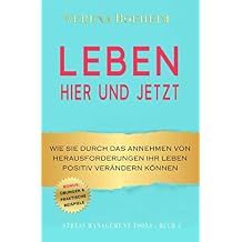 LEBEN - HIER UND JETZT Wie Sie durch das Annehmen von Herausforderungen Ihr Leben positiv veraendern koennen - mit Uebungen und praktischen Beispielen Stress Management Tools