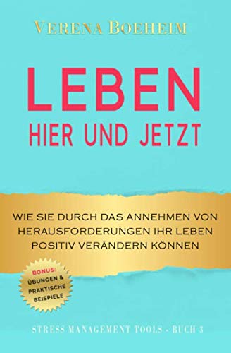 LEBEN - HIER UND JETZT: Wie Sie durch das Annehmen von Herausforderungen Ihr Leben positiv verändern können - mit Übungen und praktischen Beispielen (Stress Management Tools) (German Edition)