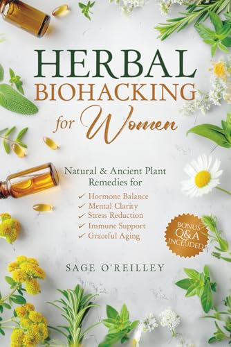 Herbal Biohacking For Women: Natural & Ancient Plant Remedies For Hormone Balance, Mental Clarity, Stress Reduction, Immune Support And Graceful Aging
