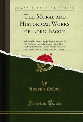 The Moral and Historical Works of Lord Bacon (Classic Reprint)