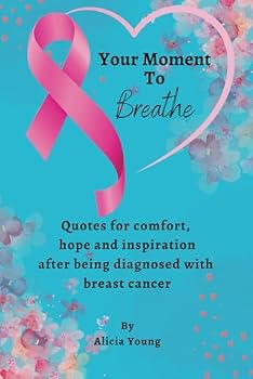 Your Moment To Breathe: Quotes for comfort, hope and inspiration after being diagnosed with breast cancer