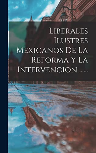 Liberales Ilustres Mexicanos De La Reforma Y La Intervencion ...... (Spanish Edition)