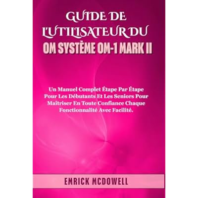 GUIDE DE L'UTILISATEUR DU OM SYST&Egrave;ME OM-1 MARK II: Un manuel complet &eacute;tape par &eacute;tape pour les d&eacute;butants et les seniors pour ma&icirc;triser en toute confiance chaque fonctionnalit&eacute; avec facilit&eacute;.