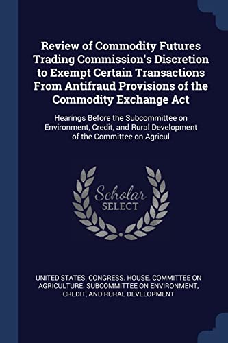 Review of Commodity Futures Trading Commission's Discretion to Exempt Certain Transactions From Antifraud Provisions of the Commodity Exchange Act: ... Rural Development of the Committee on Agricul
