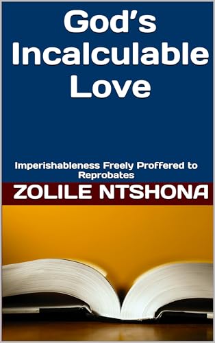 God’s Incalculable Love: Imperishableness Freely Proffered to Reprobates (It's all about the Lord Jesus Christ (Saviour of the world) Book 1)