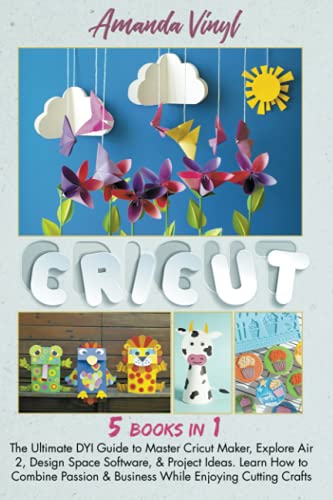 Cricut: 5 books in 1: The Ultimate DYI Guide to Master Cricut Maker, Explore Air 2, Design Space Software, & Project Ideas. Learn How to Combine Passion & Business While Enjoying Cutting Crafts