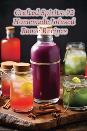 Crafted Spirits: 92 Homemade Infused Booze Recipes