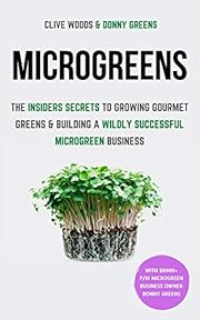 Microgreens: The Insiders Secrets To Growing Gourmet Greens & Building A Wildly Successful Microgreen Business (Indoor Gardening: Growing Microgreens, Aquaponics & Bonsai)