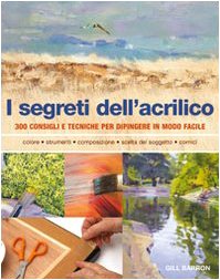 I segreti dell'acrilico. 200 consigli e tecniche per dipingere in modo facile I segreti dell'acrilico. 200 consigli e tecniche per dipingere in modo facile