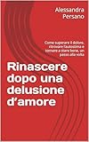Rinascere dopo una delusione d’amore: Come superare il dolore, ritrovare l’autostima e tornare a stare bene, un passo alla volt