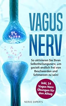 Vagus Nerv : So Aktivieren Sie Ihren Selbstheilungsnerv, Um Endlich Frei Von Beschwerden und Schmerzen Zu Sein! Inkl. 14 Vagus Nerv ?bungen F?r Den Alltag