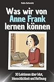 Was wir von Anne Frank lernen können - Das perfekte Geschenk für Weihnachten und Geburtstag für Männer, Frauen und Teenager: 30 Lektionen über Mut, Menschlichkeit und Hoffnung - Felix Schmitt 
