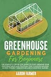 GREENHOUSE GARDENING FOR BEGINNERS: The Complete Step-by-Step Guide to Start Growing Your Own Vegetables and Fruits All-Year-Round by Building an Eco-Friendly Greenhouse and Hydroponic Garden
