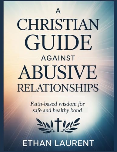A Christian Guide Against Abusive Relationship: Faith-Based Wisdom for Safe