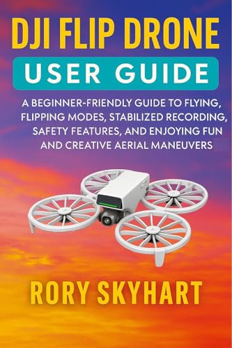 DJI FLIP DRONE USER GUIDE: A Beginner-Friendly Guide to Flying, Flipping Modes, Stabilized Recording, Safety Features, and Enjoying Fun and Creative Aerial Maneuvers