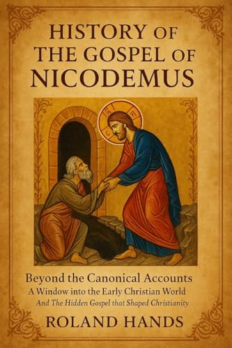 History Of The Gospel Of Nicodemus:: Beyond the Canonical Accounts, A Window into the Early Christian World And The Hidden Gospel that Shaped Christianity