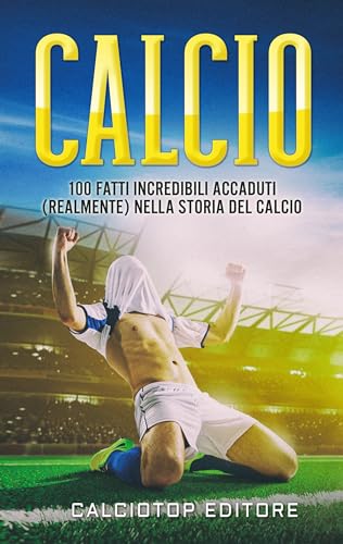 CALCIO: 100 Fatti Incredibili Accaduti (Realmente) nella Storia del Calcio