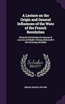 Hardcover A Lecture on the Origin and General Influences of the Wars of the French Revolution: Being the Conclusion of a Course of Lectures on Modern History, D Book