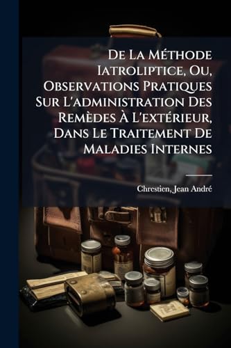De La Méthode Iatroliptice, Ou, Observations Pratiques Sur L'administration Des Remèdes À L'extérieur, Dans Le Traitement De Maladies Internes (French Edition)